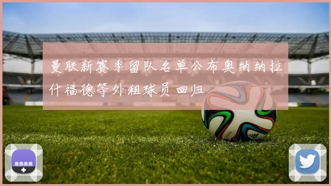 曼联新赛季留队名单公布奥纳纳拉什福德等外租球员回归