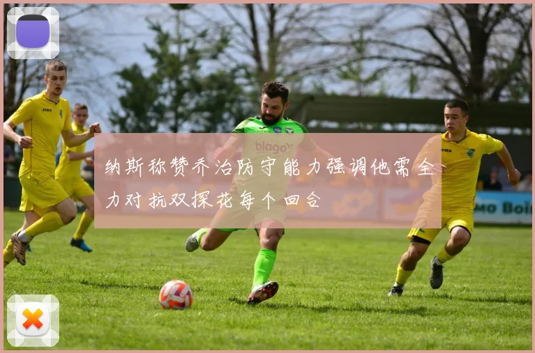 纳斯称赞乔治防守能力强调他需全力对抗双探花每个回合