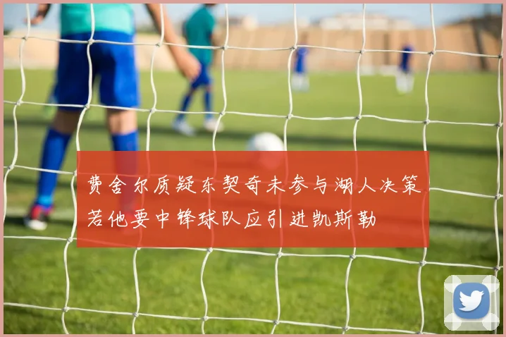 费舍尔质疑东契奇未参与湖人决策若他要中锋球队应引进凯斯勒
