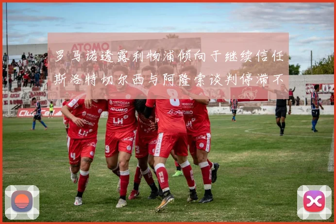 罗马诺透露利物浦倾向于继续信任斯洛特切尔西与阿隆索谈判停滞不前