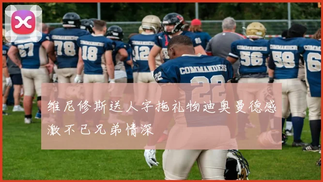 维尼修斯送人字拖礼物迪奥曼德感激不已兄弟情深