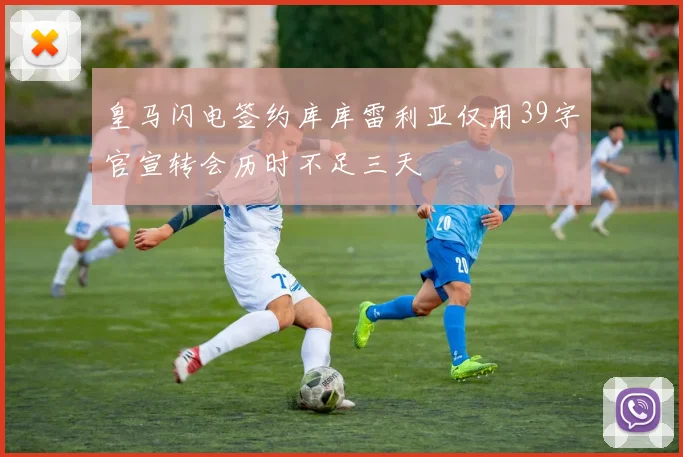 皇马闪电签约库库雷利亚仅用39字官宣转会历时不足三天