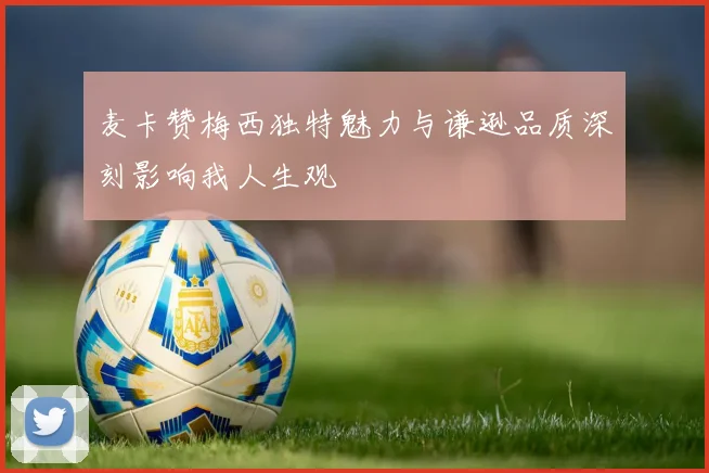 麦卡赞梅西独特魅力与谦逊品质深刻影响我人生观