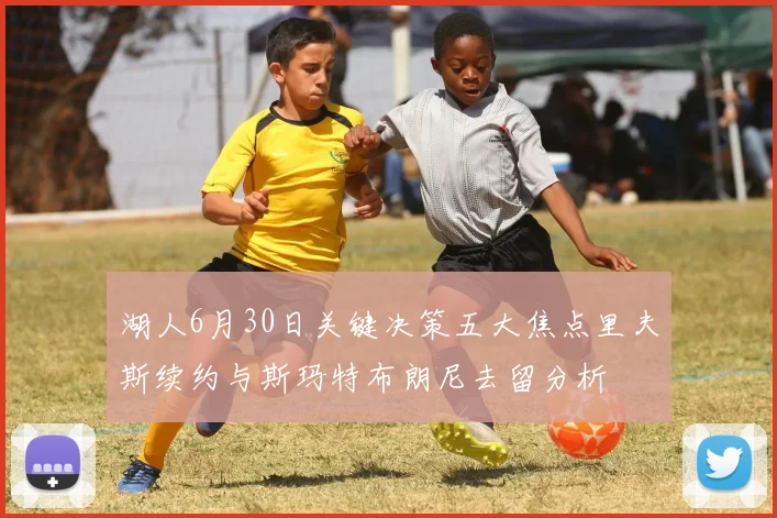 湖人6月30日关键决策五大焦点里夫斯续约与斯玛特布朗尼去留分析