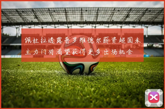 佩杜拉透露普罗维德尔薪资超国米主力门将渴望获得更多出场机会