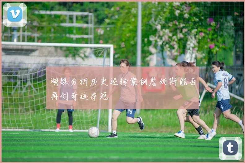 湖媒分析历史逆转案例詹姆斯能否再创奇迹夺冠