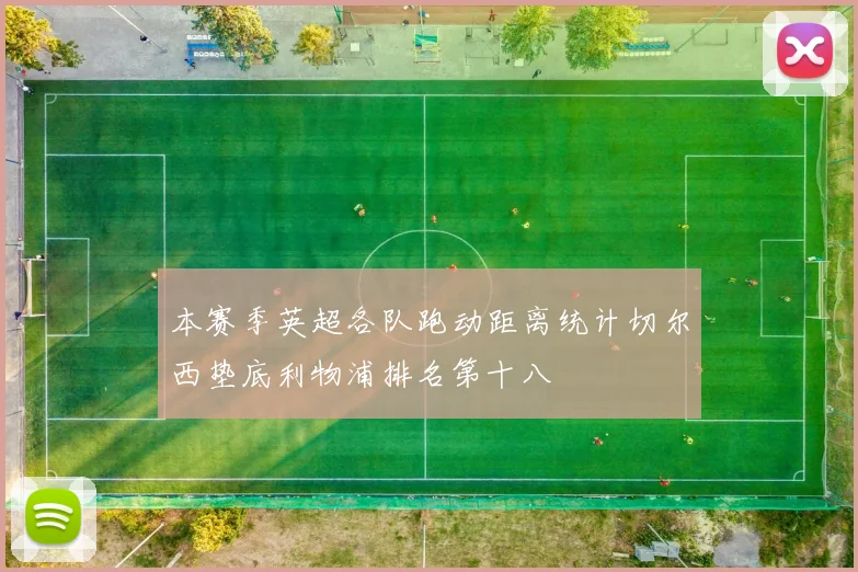 本赛季英超各队跑动距离统计切尔西垫底利物浦排名第十八