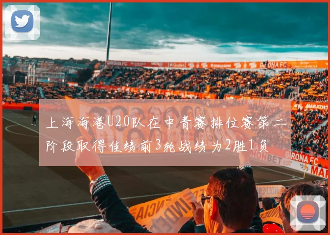 上海海港U20队在中青赛排位赛第二阶段取得佳绩前3轮战绩为2胜1负