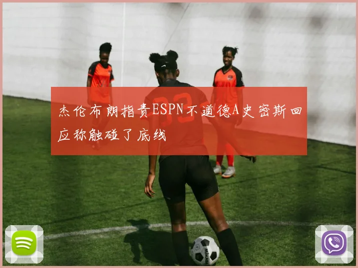 杰伦布朗指责ESPN不道德A史密斯回应称触碰了底线