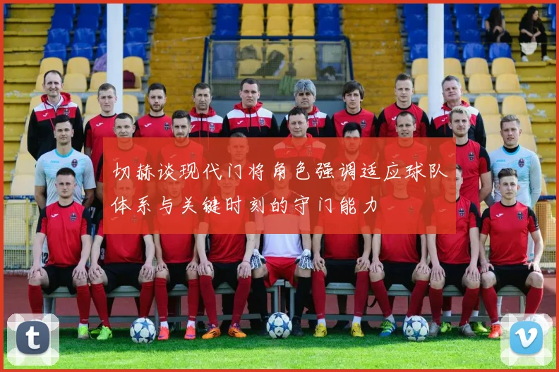 切赫谈现代门将角色强调适应球队体系与关键时刻的守门能力
