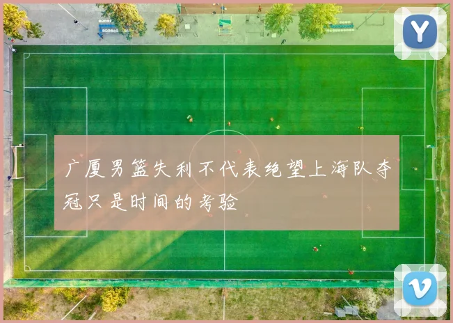 广厦男篮失利不代表绝望上海队夺冠只是时间的考验