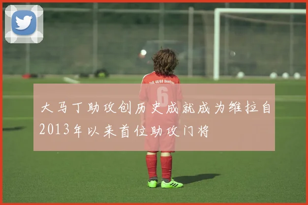 大马丁助攻创历史成就成为维拉自2013年以来首位助攻门将