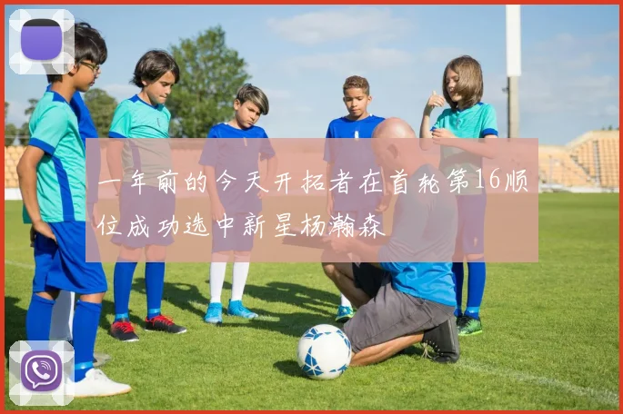 一年前的今天开拓者在首轮第16顺位成功选中新星杨瀚森