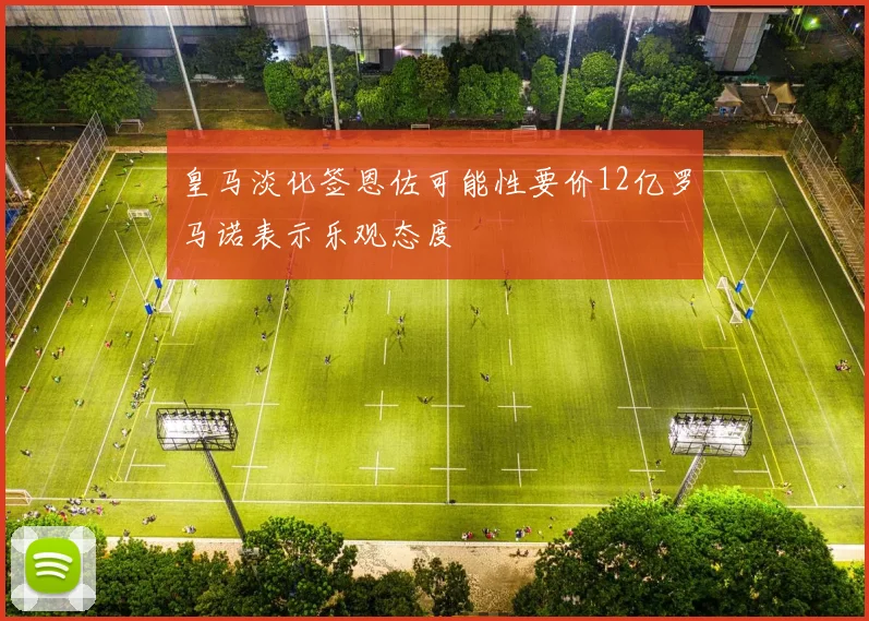 皇马淡化签恩佐可能性要价12亿罗马诺表示乐观态度