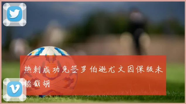 热刺成功免签罗伯逊尤文因保级未能截胡