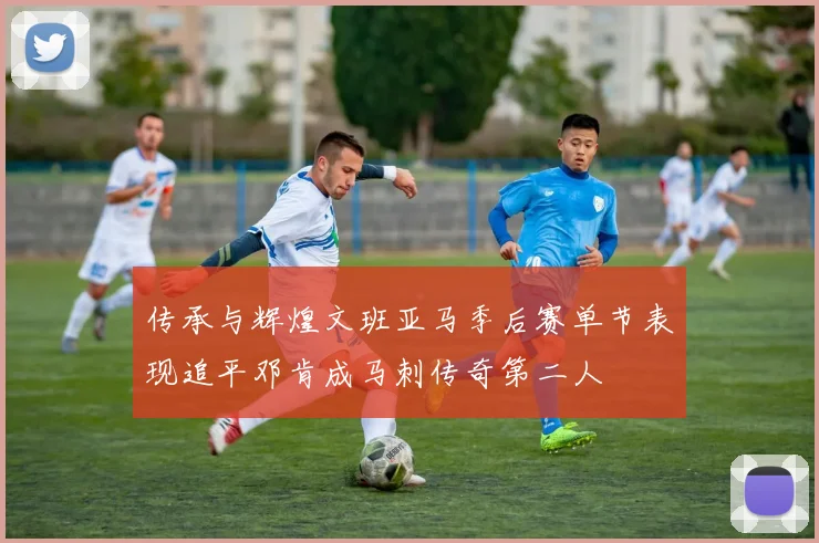 传承与辉煌文班亚马季后赛单节表现追平邓肯成马刺传奇第二人
