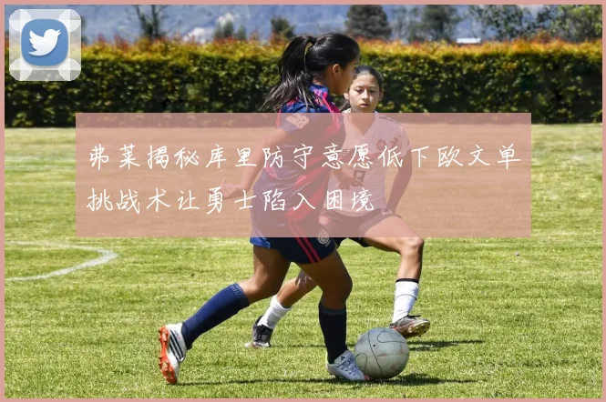 弗莱揭秘库里防守意愿低下欧文单挑战术让勇士陷入困境