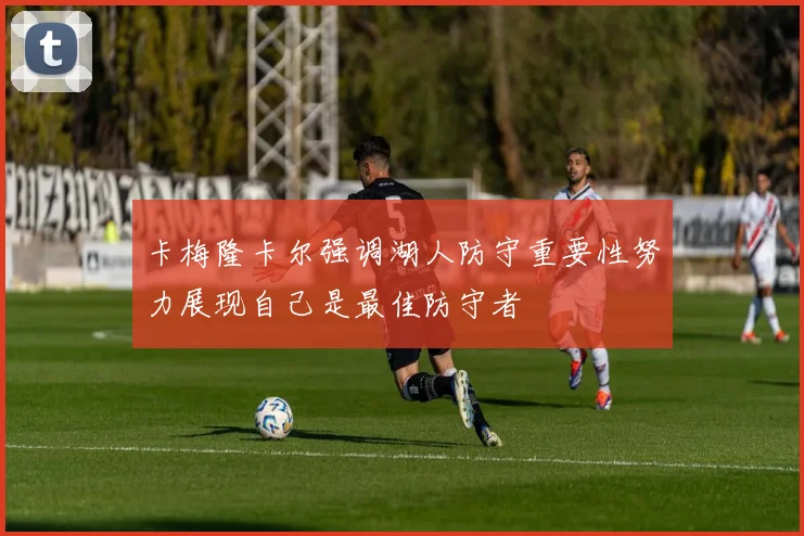 卡梅隆卡尔强调湖人防守重要性努力展现自己是最佳防守者