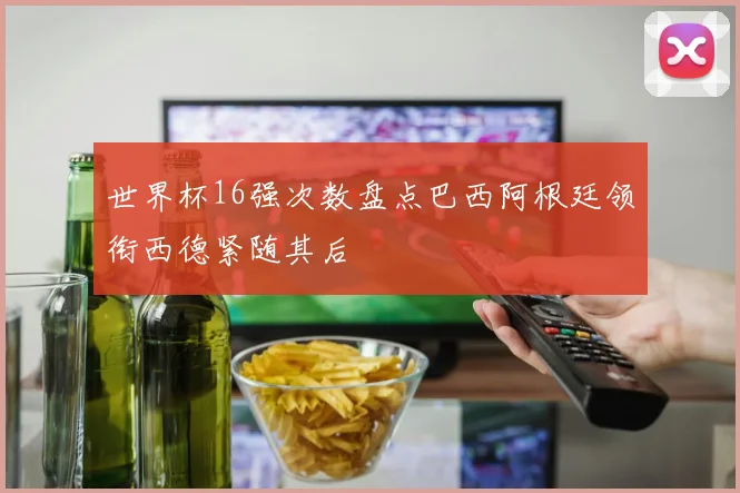 世界杯16强次数盘点巴西阿根廷领衔西德紧随其后